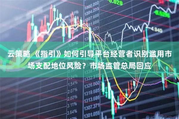 云策略 《指引》如何引导平台经营者识别滥用市场支配地位风险？市场监管总局回应