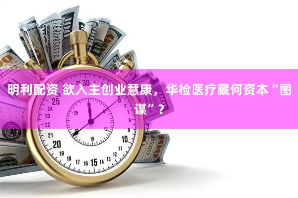 明利配资 欲入主创业慧康，华检医疗藏何资本“图谋”？