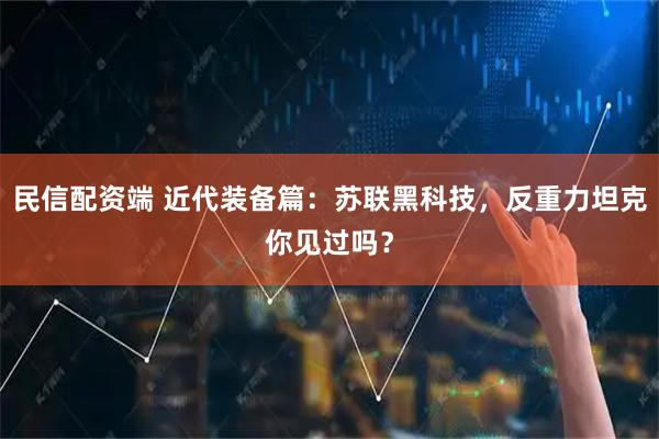 民信配资端 近代装备篇：苏联黑科技，反重力坦克你见过吗？