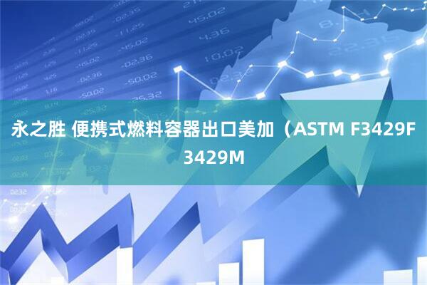 永之胜 便携式燃料容器出口美加（ASTM F3429F3429M