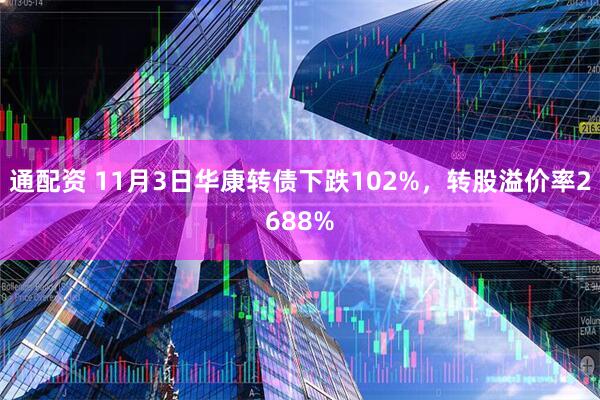 通配资 11月3日华康转债下跌102%，转股溢价率2688%