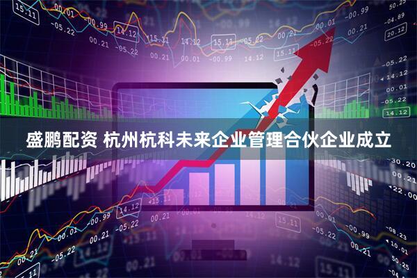 盛鹏配资 杭州杭科未来企业管理合伙企业成立