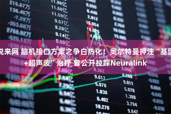 悦来网 脑机接口方案之争白热化！奥尔特曼押注“基因+超声波”治疗 曾公开拉踩Neuralink