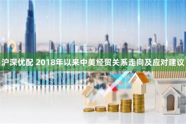 沪深优配 2018年以来中美经贸关系走向及应对建议
