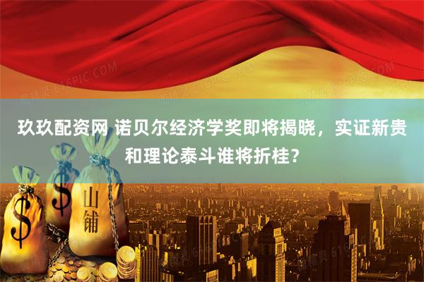 玖玖配资网 诺贝尔经济学奖即将揭晓，实证新贵和理论泰斗谁将折桂？