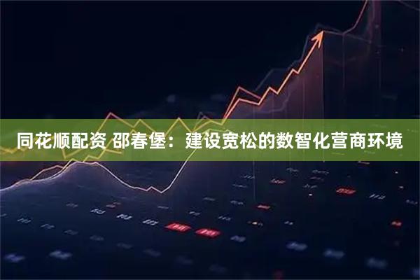 同花顺配资 邵春堡：建设宽松的数智化营商环境