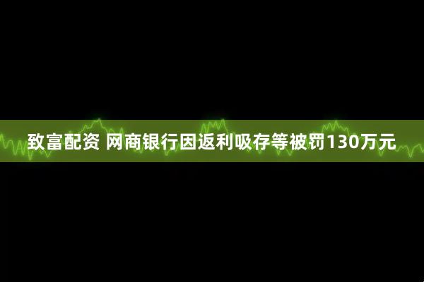 致富配资 网商银行因返利吸存等被罚130万元