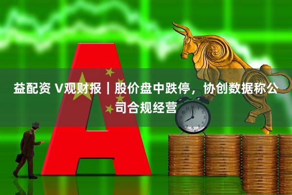 益配资 V观财报｜股价盘中跌停，协创数据称公司合规经营