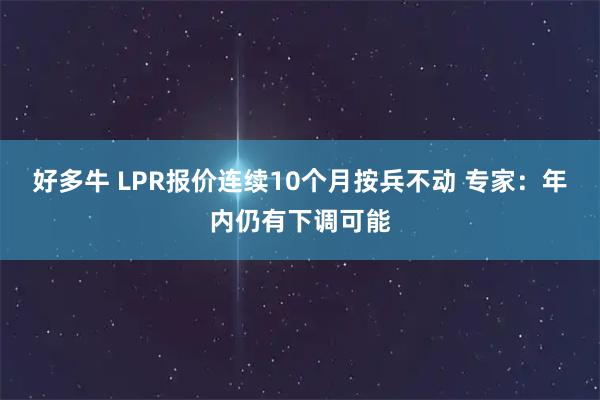 好多牛 LPR报价连续10个月按兵不动 专家：年内仍有下调可能