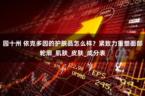 园十州 依克多因的护肤品怎么样？紧致力重塑面部轮廓_肌肤_皮肤_成分表