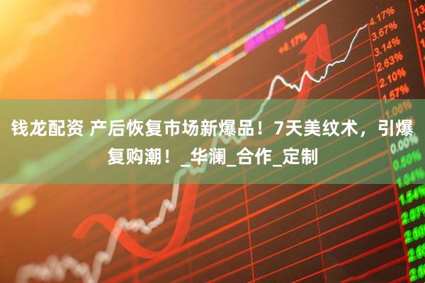 钱龙配资 产后恢复市场新爆品！7天美纹术，引爆复购潮！_华澜_合作_定制