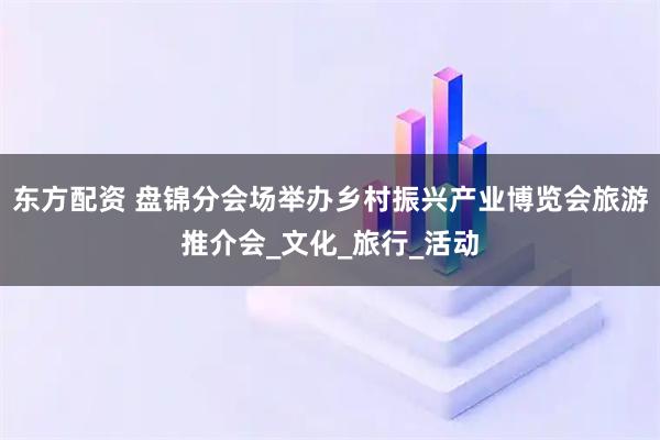 东方配资 盘锦分会场举办乡村振兴产业博览会旅游推介会_文化_旅行_活动