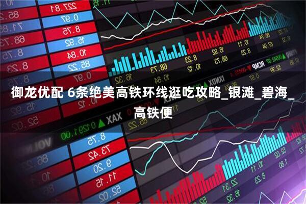 御龙优配 6条绝美高铁环线逛吃攻略_银滩_碧海_高铁便