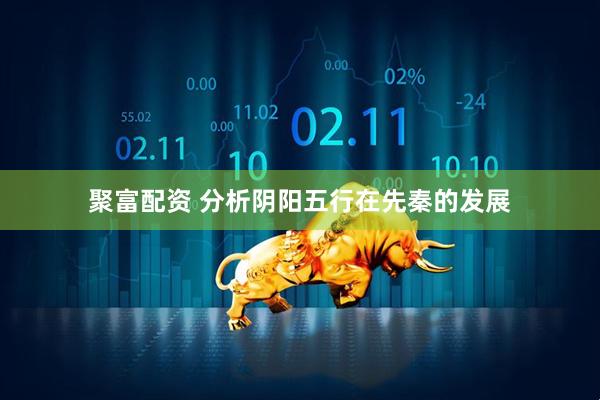 聚富配资 分析阴阳五行在先秦的发展