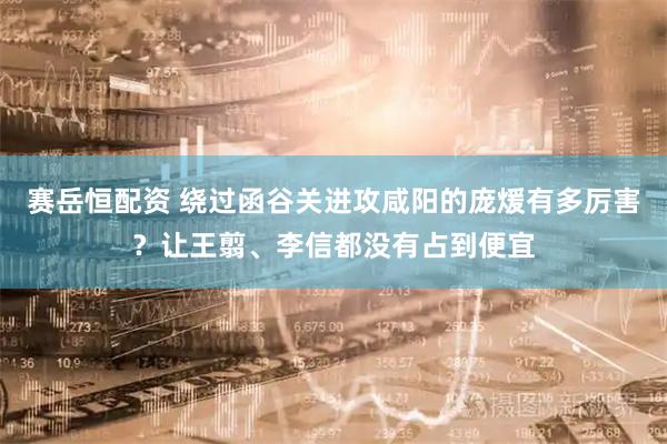 赛岳恒配资 绕过函谷关进攻咸阳的庞煖有多厉害?让王翦、李信都没有占到便宜
