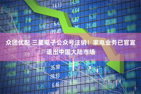 众团优配 三星电子公众号注销！家电业务已官宣退出中国大陆市场