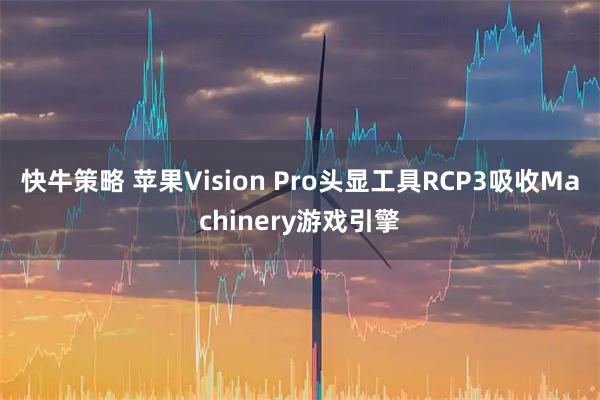 快牛策略 苹果Vision Pro头显工具RCP3吸收Machinery游戏引擎