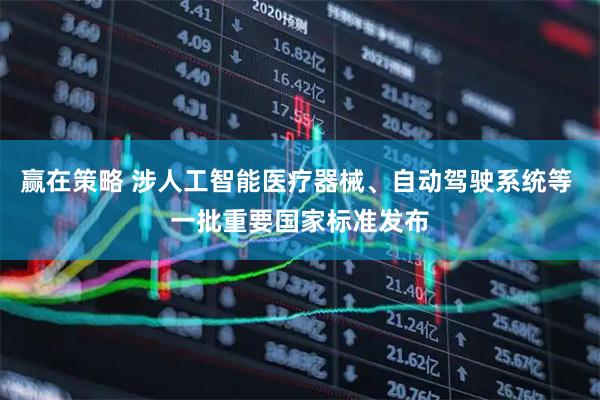 赢在策略 涉人工智能医疗器械、自动驾驶系统等 一批重要国家标准发布