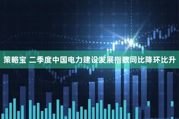 策略宝 二季度中国电力建设发展指数同比降环比升