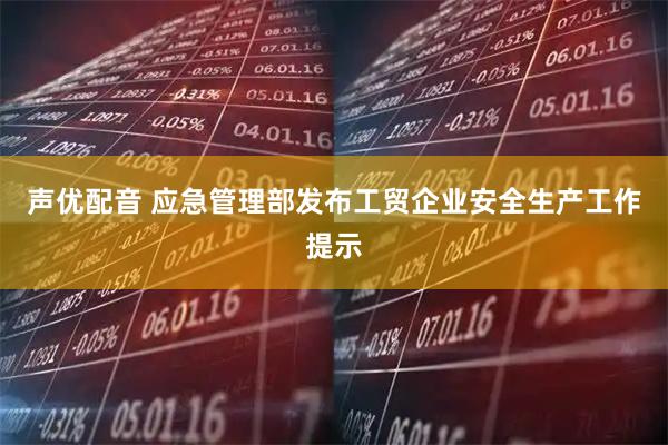 声优配音 应急管理部发布工贸企业安全生产工作提示