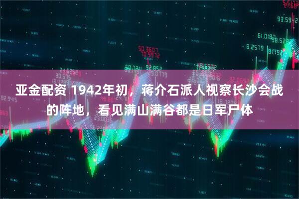 亚金配资 1942年初，蒋介石派人视察长沙会战的阵地，看见满山满谷都是日军尸体