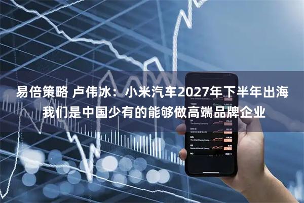 易倍策略 卢伟冰：小米汽车2027年下半年出海 我们是中国少有的能够做高端品牌企业