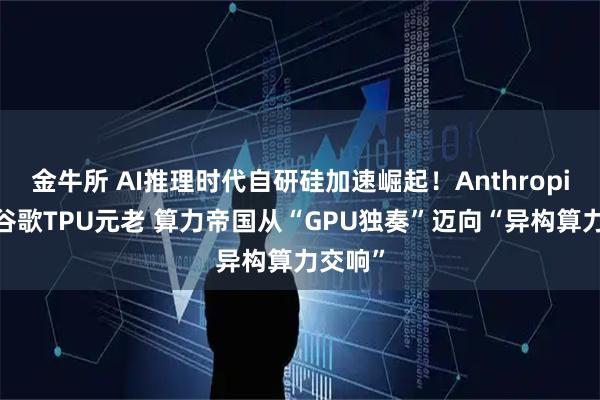 金牛所 AI推理时代自研硅加速崛起！Anthropic挖来谷歌TPU元老 算力帝国从“GPU独奏”迈向“异构算力交响”